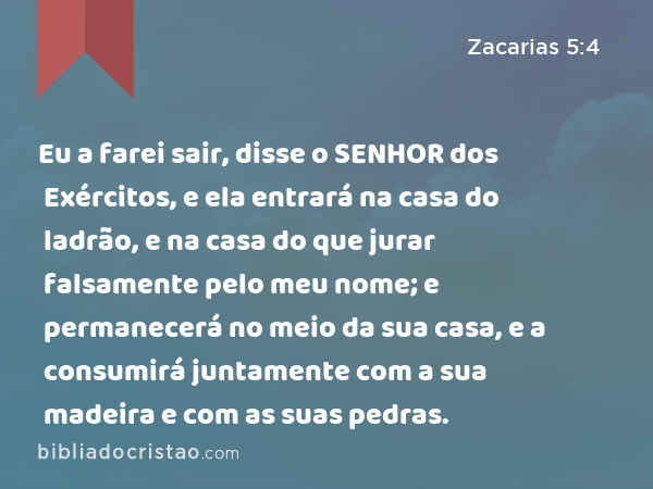 Eu a farei sair, disse o SENHOR dos Exércitos, e ela entrará na casa do ladrão, e na casa do que jurar falsamente pelo meu nome; e permanecerá no meio da sua casa, e a consumirá juntamente com a sua madeira e com as suas pedras. - Zacarias 5:4