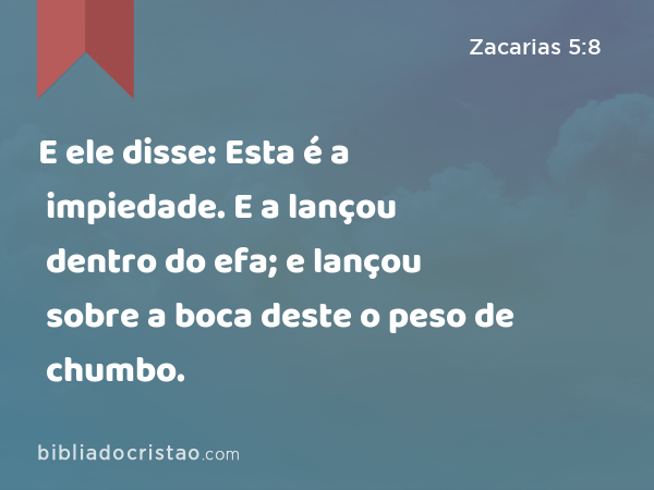 E ele disse: Esta é a impiedade. E a lançou dentro do efa; e lançou sobre a boca deste o peso de chumbo. - Zacarias 5:8