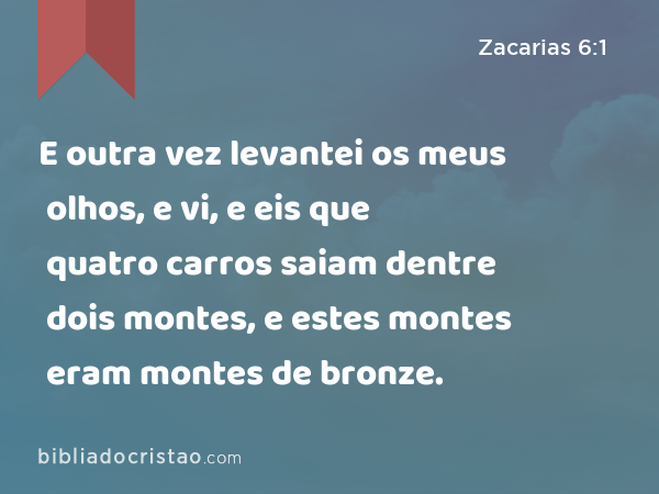 E outra vez levantei os meus olhos, e vi, e eis que quatro carros saiam dentre dois montes, e estes montes eram montes de bronze. - Zacarias 6:1