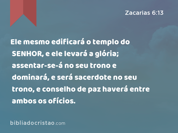 Ele mesmo edificará o templo do SENHOR, e ele levará a glória; assentar-se-á no seu trono e dominará, e será sacerdote no seu trono, e conselho de paz haverá entre ambos os ofícios. - Zacarias 6:13