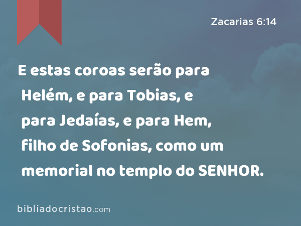 E estas coroas serão para Helém, e para Tobias, e para Jedaías, e para Hem, filho de Sofonias, como um memorial no templo do SENHOR. - Zacarias 6:14