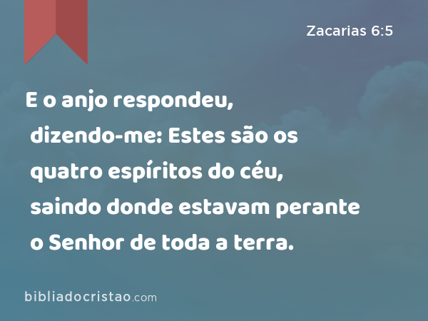 E o anjo respondeu, dizendo-me: Estes são os quatro espíritos do céu, saindo donde estavam perante o Senhor de toda a terra. - Zacarias 6:5