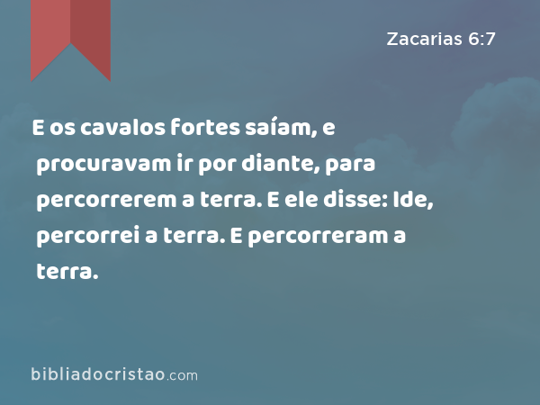 E os cavalos fortes saíam, e procuravam ir por diante, para percorrerem a terra. E ele disse: Ide, percorrei a terra. E percorreram a terra. - Zacarias 6:7