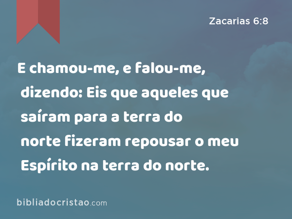 E chamou-me, e falou-me, dizendo: Eis que aqueles que saíram para a terra do norte fizeram repousar o meu Espírito na terra do norte. - Zacarias 6:8