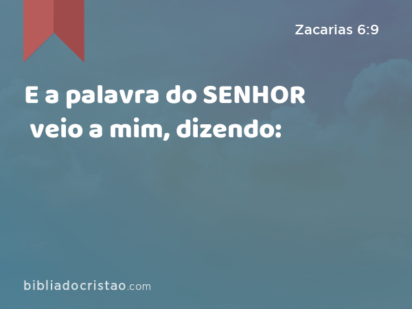 E a palavra do SENHOR veio a mim, dizendo: - Zacarias 6:9