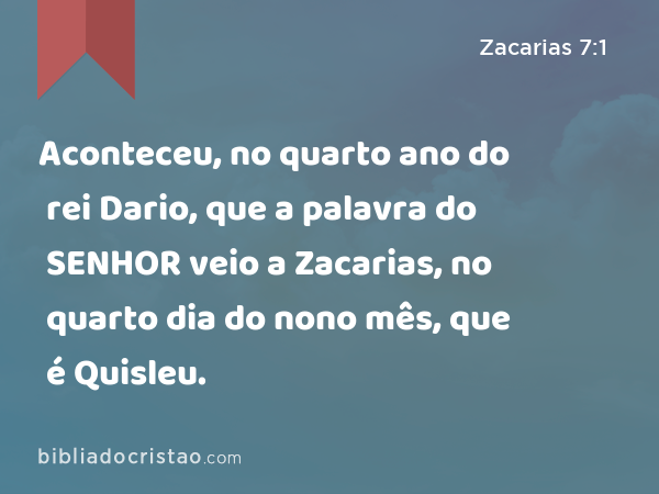 Aconteceu, no quarto ano do rei Dario, que a palavra do SENHOR veio a Zacarias, no quarto dia do nono mês, que é Quisleu. - Zacarias 7:1