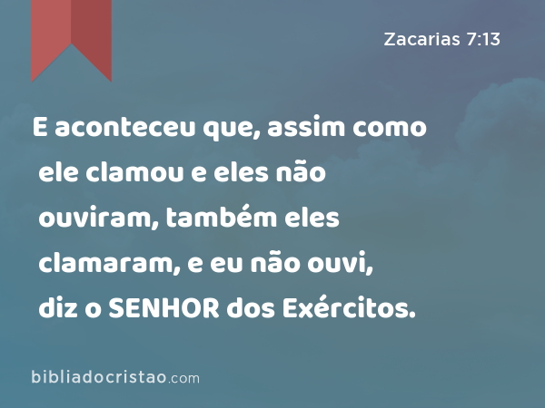 E aconteceu que, assim como ele clamou e eles não ouviram, também eles clamaram, e eu não ouvi, diz o SENHOR dos Exércitos. - Zacarias 7:13