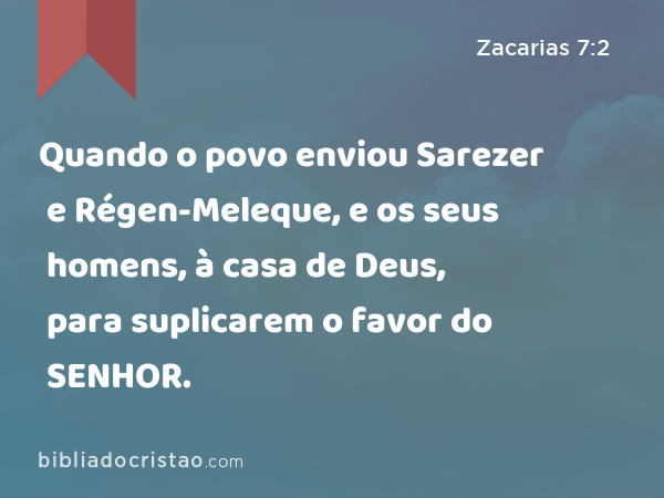 Quando o povo enviou Sarezer e Régen-Meleque, e os seus homens, à casa de Deus, para suplicarem o favor do SENHOR. - Zacarias 7:2