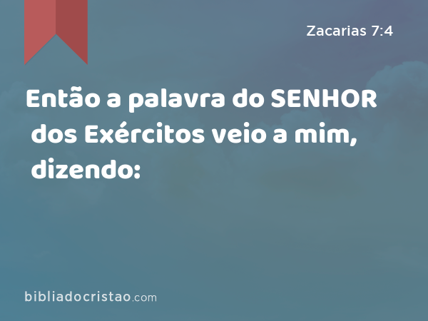 Então a palavra do SENHOR dos Exércitos veio a mim, dizendo: - Zacarias 7:4