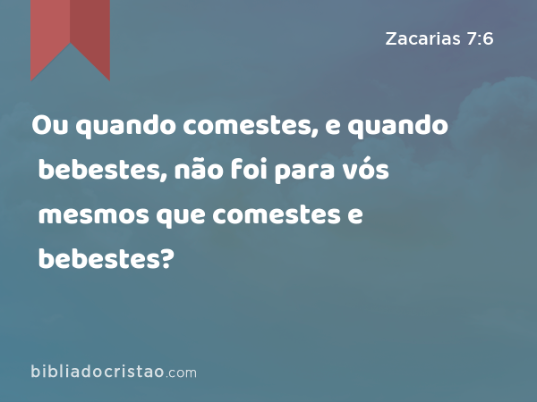 Ou quando comestes, e quando bebestes, não foi para vós mesmos que comestes e bebestes? - Zacarias 7:6