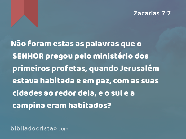 Não foram estas as palavras que o SENHOR pregou pelo ministério dos primeiros profetas, quando Jerusalém estava habitada e em paz, com as suas cidades ao redor dela, e o sul e a campina eram habitados? - Zacarias 7:7