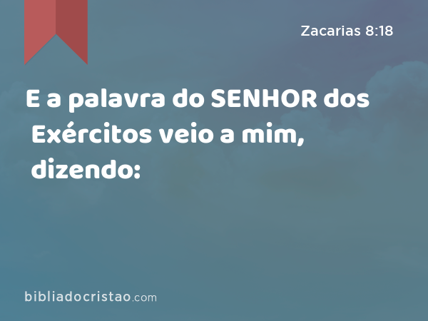 E a palavra do SENHOR dos Exércitos veio a mim, dizendo: - Zacarias 8:18