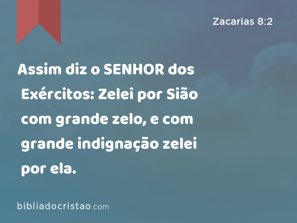 Assim diz o SENHOR dos Exércitos: Zelei por Sião com grande zelo, e com grande indignação zelei por ela. - Zacarias 8:2