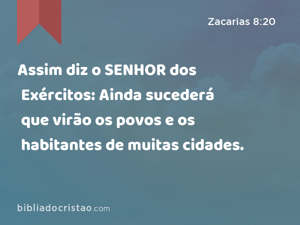 Assim diz o SENHOR dos Exércitos: Ainda sucederá que virão os povos e os habitantes de muitas cidades. - Zacarias 8:20