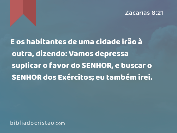 E os habitantes de uma cidade irão à outra, dizendo: Vamos depressa suplicar o favor do SENHOR, e buscar o SENHOR dos Exércitos; eu também irei. - Zacarias 8:21