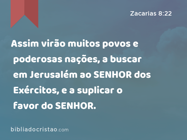 Assim virão muitos povos e poderosas nações, a buscar em Jerusalém ao SENHOR dos Exércitos, e a suplicar o favor do SENHOR. - Zacarias 8:22