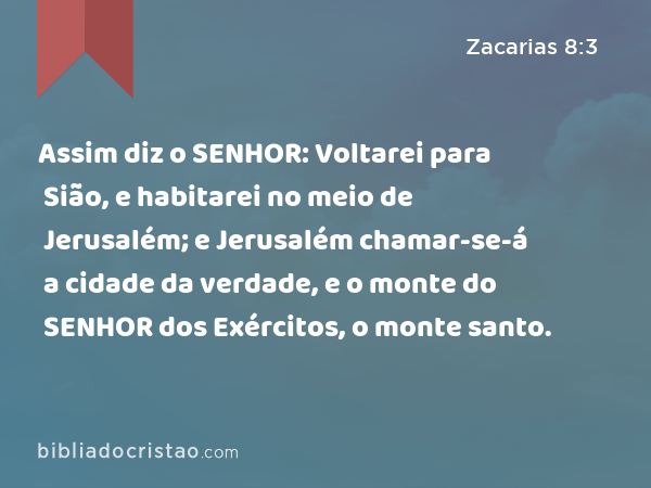 Assim diz o SENHOR: Voltarei para Sião, e habitarei no meio de Jerusalém; e Jerusalém chamar-se-á a cidade da verdade, e o monte do SENHOR dos Exércitos, o monte santo. - Zacarias 8:3