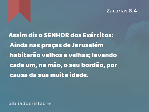 Assim diz o SENHOR dos Exércitos: Ainda nas praças de Jerusalém habitarão velhos e velhas; levando cada um, na mão, o seu bordão, por causa da sua muita idade. - Zacarias 8:4