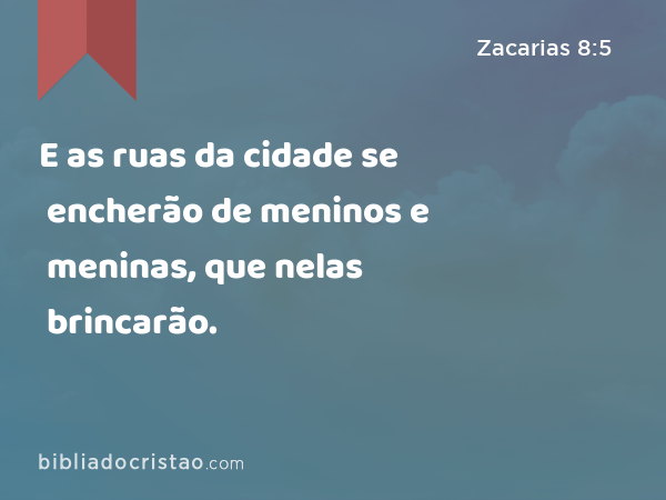 E as ruas da cidade se encherão de meninos e meninas, que nelas brincarão. - Zacarias 8:5