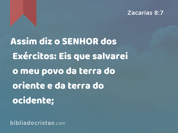 Assim diz o SENHOR dos Exércitos: Eis que salvarei o meu povo da terra do oriente e da terra do ocidente; - Zacarias 8:7