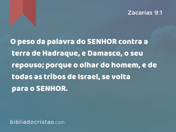 O peso da palavra do SENHOR contra a terra de Hadraque, e Damasco, o seu repouso; porque o olhar do homem, e de todas as tribos de Israel, se volta para o SENHOR. - Zacarias 9:1