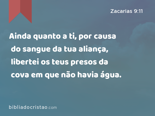 Ainda quanto a ti, por causa do sangue da tua aliança, libertei os teus presos da cova em que não havia água. - Zacarias 9:11