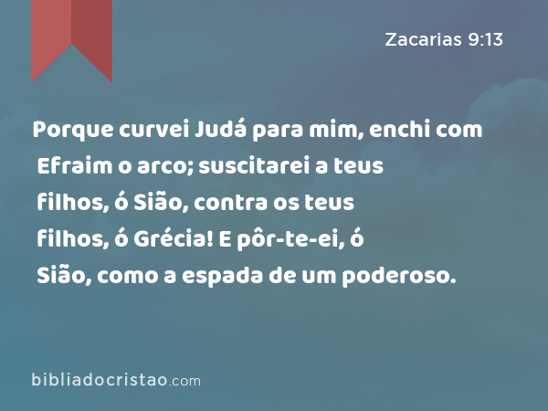 Porque curvei Judá para mim, enchi com Efraim o arco; suscitarei a teus filhos, ó Sião, contra os teus filhos, ó Grécia! E pôr-te-ei, ó Sião, como a espada de um poderoso. - Zacarias 9:13