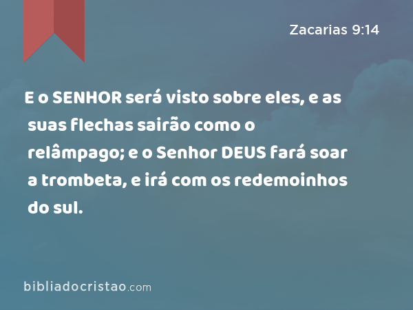 E o SENHOR será visto sobre eles, e as suas flechas sairão como o relâmpago; e o Senhor DEUS fará soar a trombeta, e irá com os redemoinhos do sul. - Zacarias 9:14