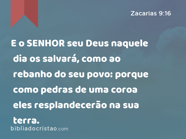 E o SENHOR seu Deus naquele dia os salvará, como ao rebanho do seu povo: porque como pedras de uma coroa eles resplandecerão na sua terra. - Zacarias 9:16