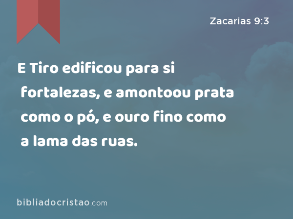 E Tiro edificou para si fortalezas, e amontoou prata como o pó, e ouro fino como a lama das ruas. - Zacarias 9:3