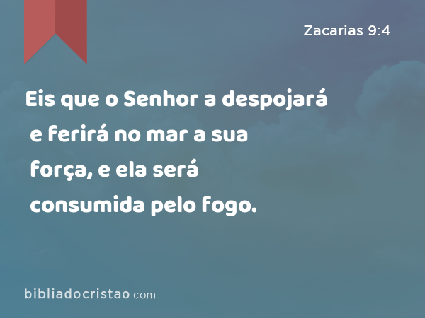 Eis que o Senhor a despojará e ferirá no mar a sua força, e ela será consumida pelo fogo. - Zacarias 9:4