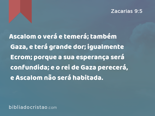 Ascalom o verá e temerá; também Gaza, e terá grande dor; igualmente Ecrom; porque a sua esperança será confundida; e o rei de Gaza perecerá, e Ascalom não será habitada. - Zacarias 9:5