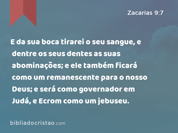 E da sua boca tirarei o seu sangue, e dentre os seus dentes as suas abominações; e ele também ficará como um remanescente para o nosso Deus; e será como governador em Judá, e Ecrom como um jebuseu. - Zacarias 9:7