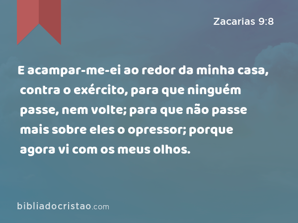 E acampar-me-ei ao redor da minha casa, contra o exército, para que ninguém passe, nem volte; para que não passe mais sobre eles o opressor; porque agora vi com os meus olhos. - Zacarias 9:8